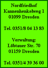 Nordfriedhof
Kannenhenkelweg 1
01099 Dresden
Tel. 0351/8 04 13 83

Verwaltung:
Löbtauer Str. 70
01159 Dresden
Tel. 0351/4 39 36 00