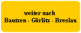 weiter nach
Bautzen - Görlitz - Breslau