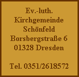 Ev.-luth.
Kirchgemeinde
Schönfeld
Borsbergstraße 6
01328 Dresden

Tel. 0351/2618572