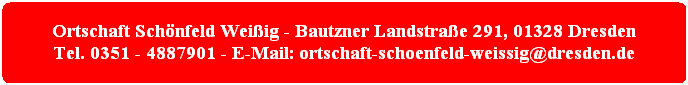 Ortschaft Schönfeld Weißig - Bautzner Landstraße 291, 01328 Dresden
Tel. 0351 - 4887901 - E-Mail: ortschaft-schoenfeld-weissig@dresden.de