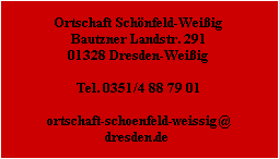 Ortschaft Schnfeld-Weiig
Bautzner Landstr. 291
01328 Dresden-Weiig

Tel. 0351/4 88 79 01

ortschaft-schoenfeld-weissig@
dresden.de