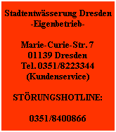 Stadtentwsserung Dresden
-Eigenbetrieb-

Marie-Curie-Str. 7
01139 Dresden
Tel. 0351/8223344
(Kundenservice)

STRUNGSHOTLINE:

0351/8400866