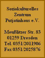 Soziokulturelles
Zentrum
Putjatinhaus e.V.

Meußlitzer Str. 83
01259 Dresden
Tel. 0351/2011906
Fax 0351/2025876