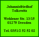 Johannisfriedhof
Tolkewitz

Wehlener Str. 13/15
01279 Dresden

Tel. 0351/2 52 52 02