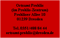 Ortsamt Prohlis
(im Prohlis-Zentrum)
Prohliser Allee 10
01239 Dresden

Tel. 0351/488 84 44
ortsamt-prohlis@dresden.de