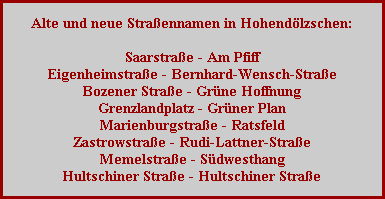 Alte und neue Straßennamen in Hohendölzschen:

Saarstraße - Am Pfiff
Eigenheimstraße - Bernhard-Wensch-Straße
Bozener Straße - Grüne Hoffnung
Grenzlandplatz - Grüner Plan
Marienburgstraße - Ratsfeld
Zastrowstraße - Rudi-Lattner-Straße
Memelstraße - Südwesthang
Hultschiner Straße - Hultschiner Straße