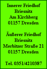 Innerer Friedhof
Briesnitz
Am Kirchberg
01157 Dresden

Äußerer Friedhof
Briesnitz
Merbitzer Straße 21
01157 Dresden

Tel. 0351/4210387