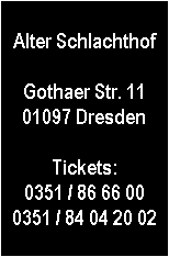 Alter Schlachthof

Gothaer Str. 11
01097 Dresden

Tickets:
0351 / 86 66 00
0351 / 84 04 20 02